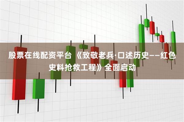 股票在线配资平台 《致敬老兵·口述历史——红色史料抢救工程》全面启动