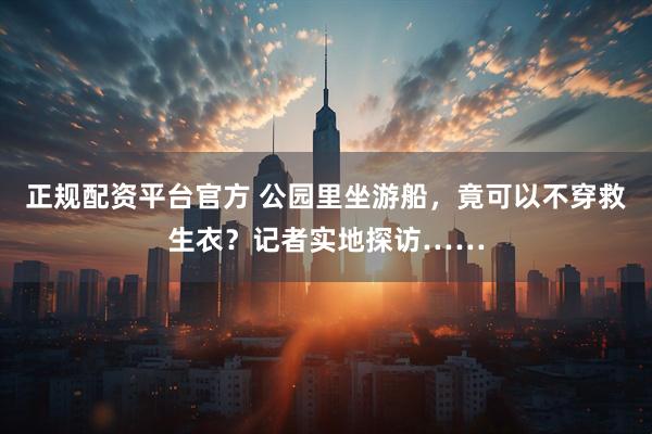 正规配资平台官方 公园里坐游船，竟可以不穿救生衣？记者实地探访……
