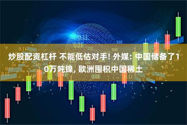 炒股配资杠杆 不能低估对手! 外媒: 中国储备了10万吨镍, 欧洲囤积中国稀土