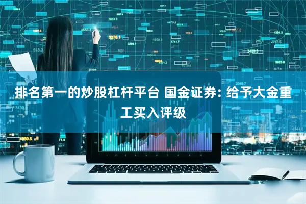 排名第一的炒股杠杆平台 国金证券: 给予大金重工买入评级