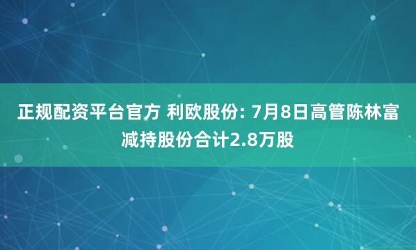 正规配资平台官方 利欧股份: 7月8日高管陈林富减持股份合计2.8万股