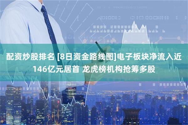 配资炒股排名 [8日资金路线图]电子板块净流入近146亿元居首 龙虎榜机构抢筹多股