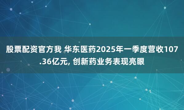 股票配资官方我 华东医药2025年一季度营收107.36亿元, 创新药业务表现亮眼