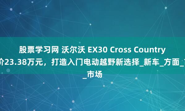 股票学习网 沃尔沃 EX30 Cross Country 售价23.38万元，打造入门电动越野新选择_新车_方面_市场