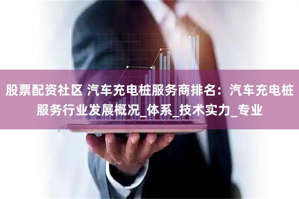 股票配资社区 汽车充电桩服务商排名：汽车充电桩服务行业发展概况_体系_技术实力_专业