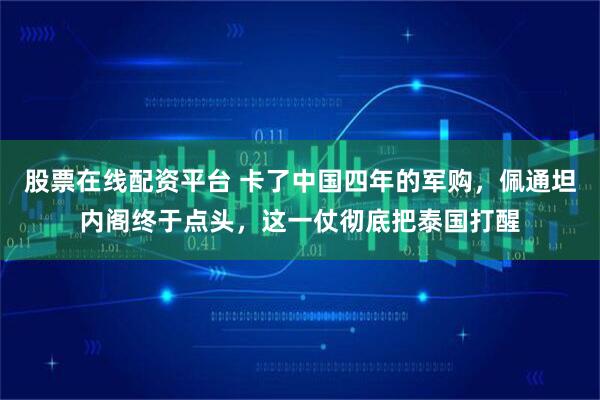 股票在线配资平台 卡了中国四年的军购，佩通坦内阁终于点头，这一仗彻底把泰国打醒