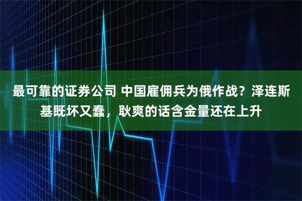 最可靠的证券公司 中国雇佣兵为俄作战？泽连斯基既坏又蠢，耿爽的话含金量还在上升