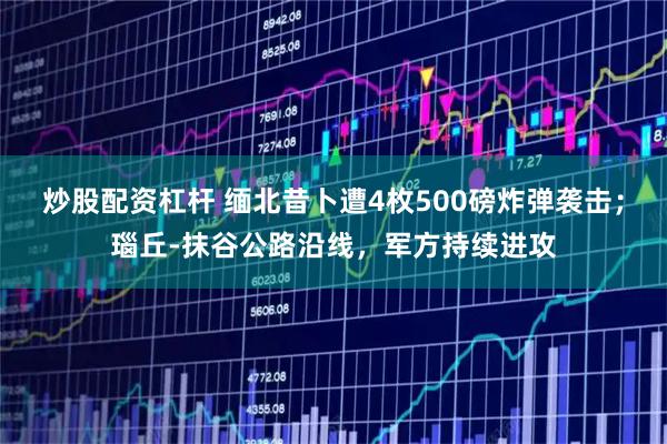 炒股配资杠杆 缅北昔卜遭4枚500磅炸弹袭击；瑙丘-抹谷公路沿线，军方持续进攻