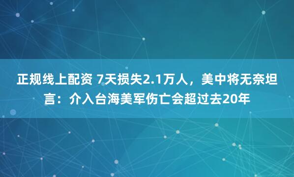 正规线上配资 7天损失2.1万人，美中将无奈坦言：介入台海美军伤亡会超过去20年