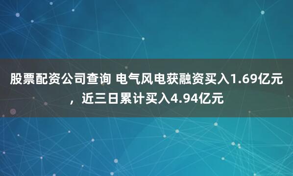 股票配资公司查询 电气风电获融资买入1.69亿元，近三日累计买入4.94亿元