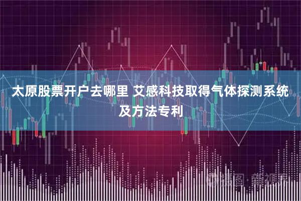 太原股票开户去哪里 艾感科技取得气体探测系统及方法专利