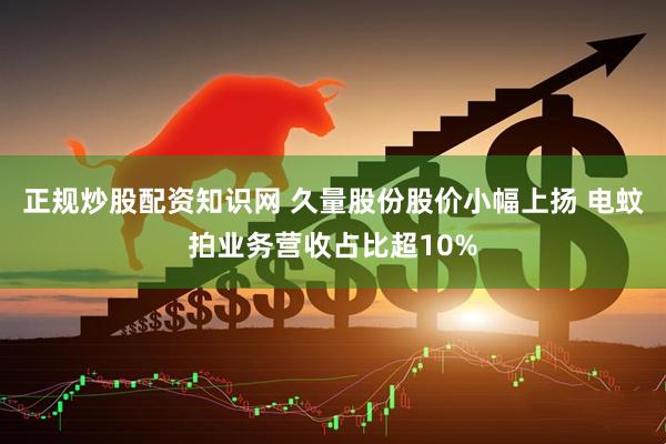 正规炒股配资知识网 久量股份股价小幅上扬 电蚊拍业务营收占比超10%