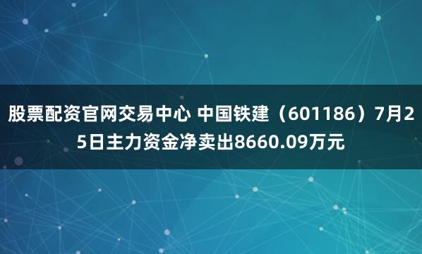 股票配资官网交易中心 中国铁建（601186）7月25日主力资金净卖出8660.09万元