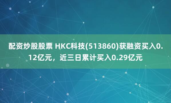 配资炒股股票 HKC科技(513860)获融资买入0.12亿元，近三日累计买入0.29亿元