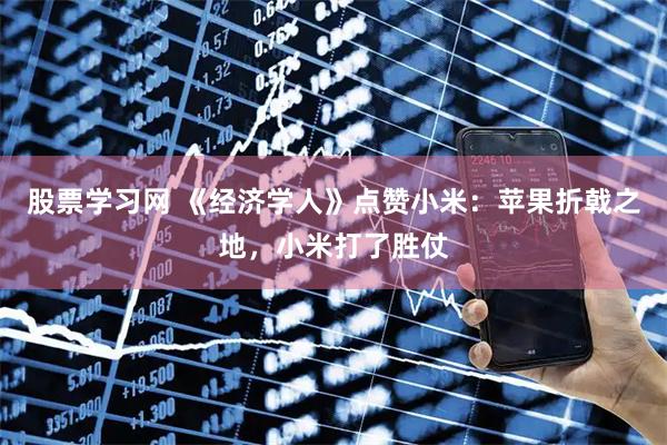 股票学习网 《经济学人》点赞小米：苹果折戟之地，小米打了胜仗