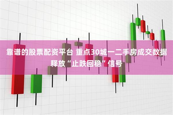 靠谱的股票配资平台 重点30城一二手房成交数据释放“止跌回稳”信号