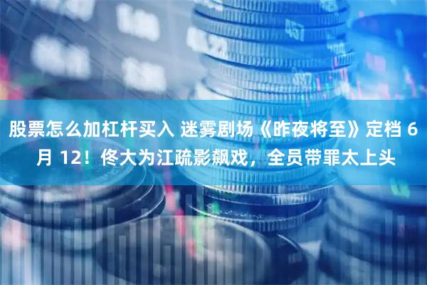 股票怎么加杠杆买入 迷雾剧场《昨夜将至》定档 6 月 12！佟大为江疏影飙戏，全员带罪太上头