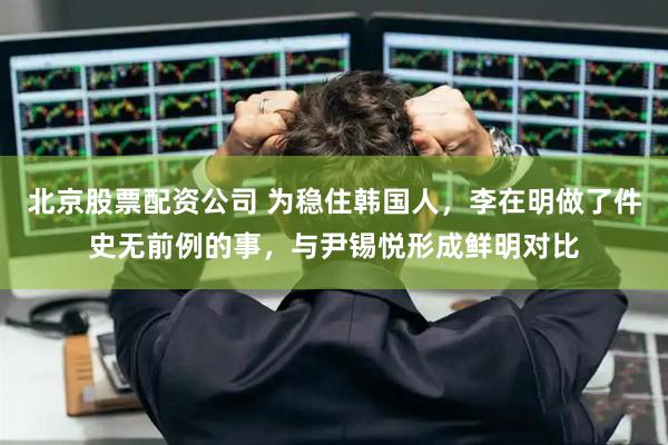 北京股票配资公司 为稳住韩国人，李在明做了件史无前例的事，与尹锡悦形成鲜明对比