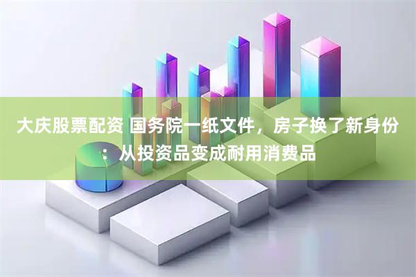 大庆股票配资 国务院一纸文件，房子换了新身份：从投资品变成耐用消费品
