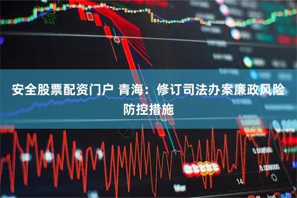 安全股票配资门户 青海：修订司法办案廉政风险防控措施