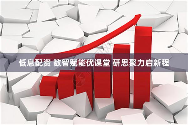 低息配资 数智赋能优课堂 研思聚力启新程